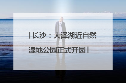 长沙：大泽湖近自然湿地公园正式开园