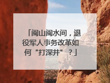 闽山闽水间，退役军人事务改革如何“打深井”？