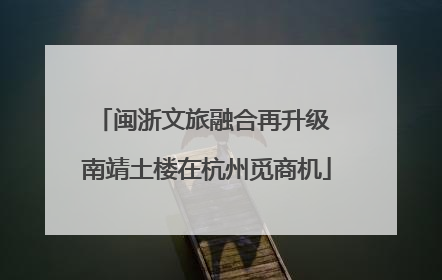 闽浙文旅融合再升级 南靖土楼在杭州觅商机