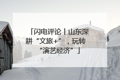闪电评论丨山东深耕“文旅+”，玩转“演艺经济”