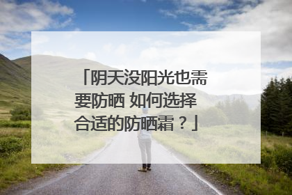阴天没阳光也需要防晒 如何选择合适的防晒霜？