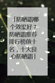 防晒霜哪个效果好？防晒霜推荐排行榜前十名，十大良心防晒霜