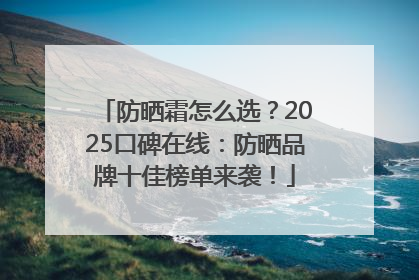 防晒霜怎么选？2025口碑在线：防晒品牌十佳榜单来袭！