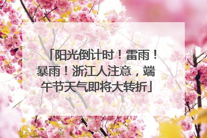阳光倒计时！雷雨！暴雨！浙江人注意，端午节天气即将大转折