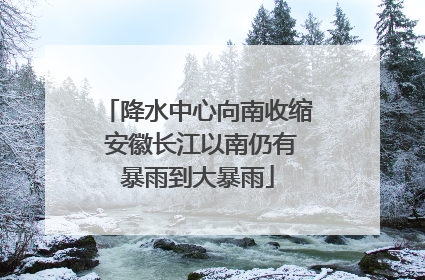 降水中心向南收缩 安徽长江以南仍有暴雨到大暴雨