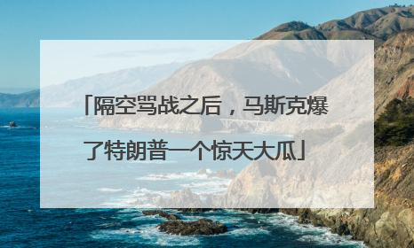 隔空骂战之后，马斯克爆了特朗普一个惊天大瓜