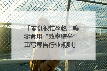 零食很忙&赵一鸣零食用“效率壁垒”重写零售行业规则