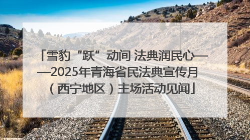 雪豹“跃”动间 法典润民心——2025年青海省民法典宣传月（西宁地区）主场活动见闻