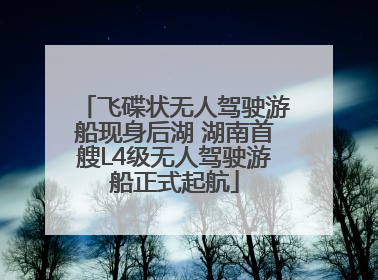 飞碟状无人驾驶游船现身后湖 湖南首艘L4级无人驾驶游船正式起航