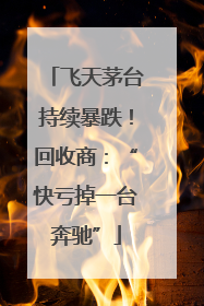 飞天茅台持续暴跌！回收商：“快亏掉一台奔驰”