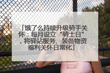 饿了么持续升级骑手关怀：每月设立“骑士日”，将驿站服务、装备物资福利关怀日常化