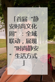首届“静安时尚文化周”：全域联动，展现“时尚静安”生活方式