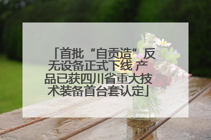 首批“自贡造”反无设备正式下线 产品已获四川省重大技术装备首台套认定