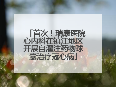 首次！瑞康医院心内科在镇江地区开展自灌注药物球囊治疗冠心病