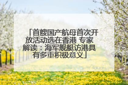 首艘国产航母首次开放活动选在香港 专家解读：海军舰艇访港具有多重积极意义