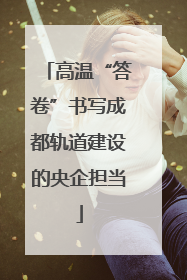高温“答卷”书写成都轨道建设的央企担当
