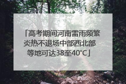 高考期间河南雷雨频繁 炎热不退场中部西北部等地可达38至40℃