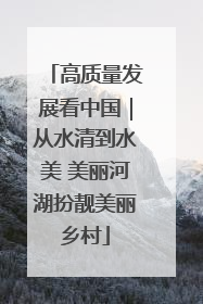 高质量发展看中国｜从水清到水美 美丽河湖扮靓美丽乡村