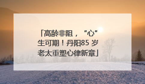 高龄非阻，“心” 生可期！丹阳85 岁老太重塑心律新章