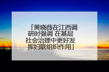 黄晓薇在江西调研时强调 在基层社会治理中更好发挥妇联组织作用