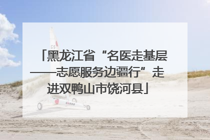 黑龙江省“名医走基层——志愿服务边疆行”走进双鸭山市饶河县