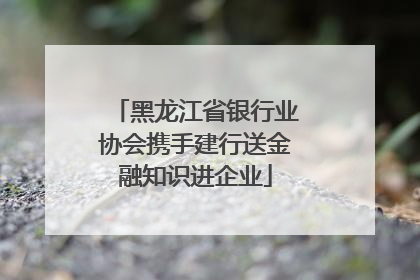 黑龙江省银行业协会携手建行送金融知识进企业