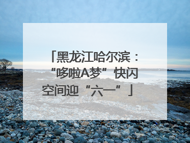 黑龙江哈尔滨：“哆啦A梦”快闪空间迎“六一”