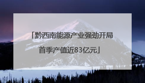 黔西南能源产业强劲开局 首季产值近83亿元