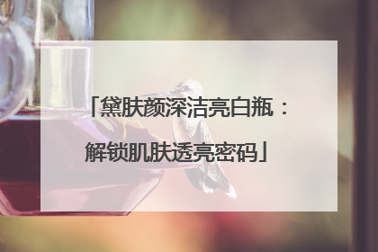 黛肤颜深洁亮白瓶：解锁肌肤透亮密码