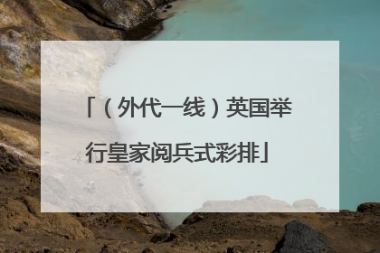 （外代一线）英国举行皇家阅兵式彩排
