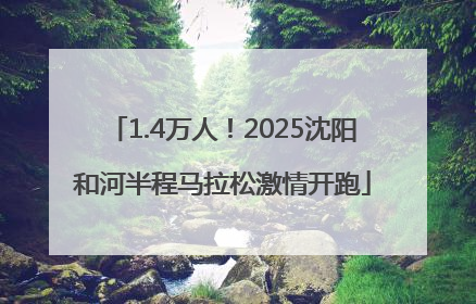 1.4万人！2025沈阳和河半程马拉松激情开跑