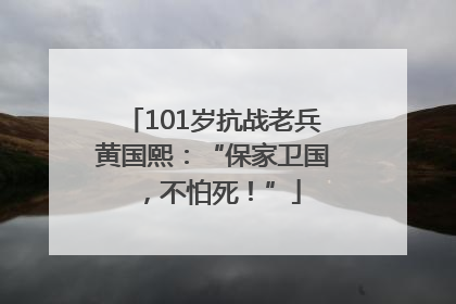 101岁抗战老兵黄国熙：“保家卫国，不怕死！”