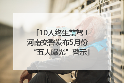 10人终生禁驾!河南交警发布5月份“五大曝光”警示