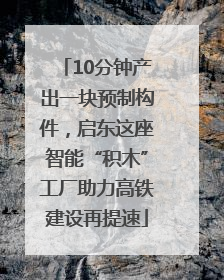10分钟产出一块预制构件，启东这座智能“积木”工厂助力高铁建设再提速