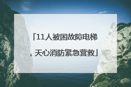 11人被困故障电梯，天心消防紧急营救