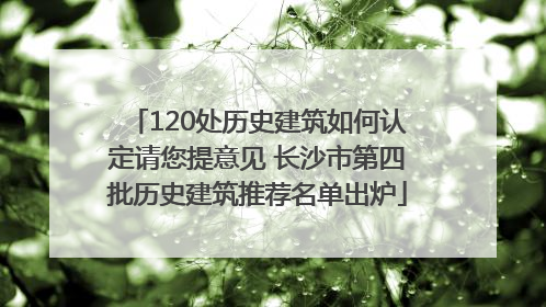 120处历史建筑如何认定请您提意见 长沙市第四批历史建筑推荐名单出炉