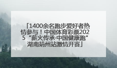 1400余名跑步爱好者热情参与！中国体育彩票2025“薪火传承·中国健康跑”湖南靖州站激情开赛