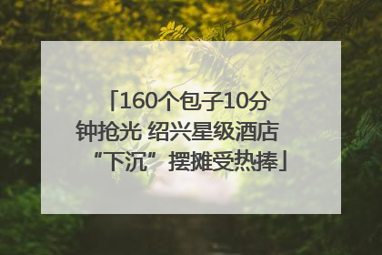 160个包子10分钟抢光 绍兴星级酒店“下沉”摆摊受热捧