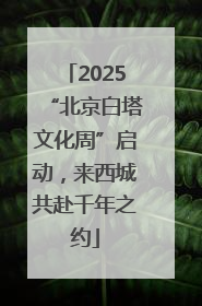 2025“北京白塔文化周”启动，来西城共赴千年之约