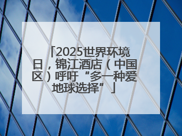 2025世界环境日，锦江酒店（中国区）呼吁“多一种爱地球选择”