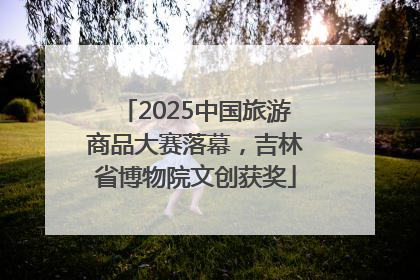2025中国旅游商品大赛落幕，吉林省博物院文创获奖