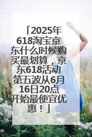 2025年618淘宝京东什么时候购买最划算，京东618活动第五波从6月16日20点开始最便宜优惠！