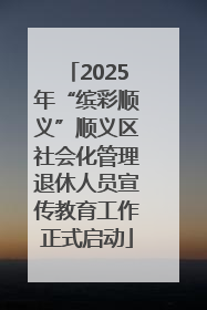 2025年“缤彩顺义”顺义区社会化管理退休人员宣传教育工作正式启动