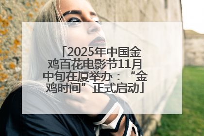 2025年中国金鸡百花电影节11月中旬在厦举办：“金鸡时间”正式启动