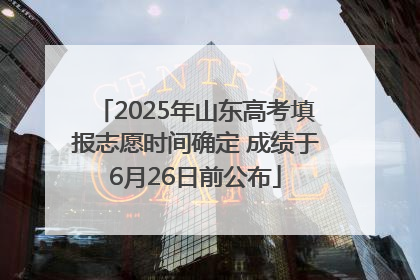 2025年山东高考填报志愿时间确定 成绩于6月26日前公布