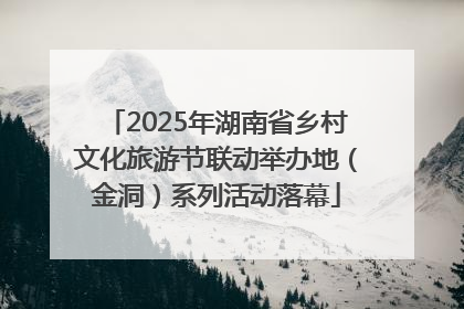 2025年湖南省乡村文化旅游节联动举办地（金洞）系列活动落幕