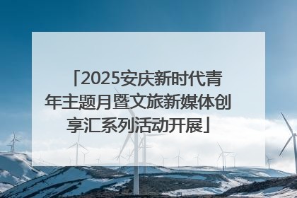 2025安庆新时代青年主题月暨文旅新媒体创享汇系列活动开展