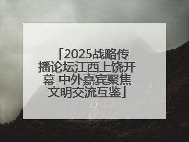 2025战略传播论坛江西上饶开幕 中外嘉宾聚焦文明交流互鉴
