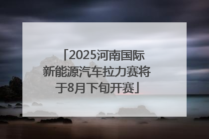 2025河南国际新能源汽车拉力赛将于8月下旬开赛