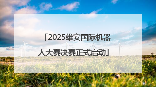 2025雄安国际机器人大赛决赛正式启动